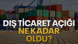 Dış ticaret açığı ne kadar oldu?